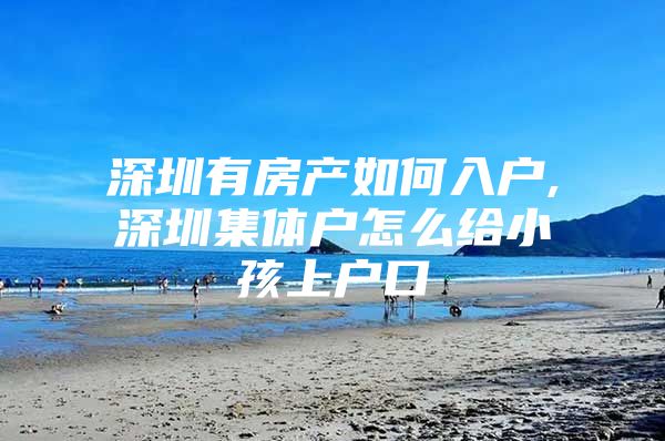 深圳有房产如何入户,深圳集体户怎么给小孩上户口