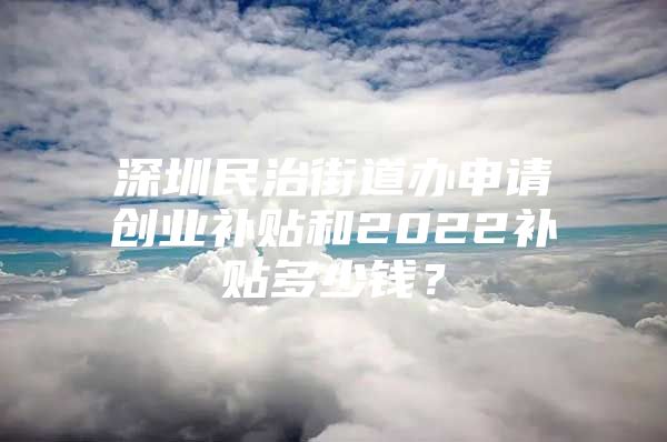 深圳民治街道办申请创业补贴和2022补贴多少钱？