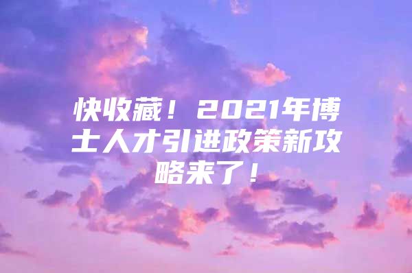 快收藏！2021年博士人才引进政策新攻略来了！