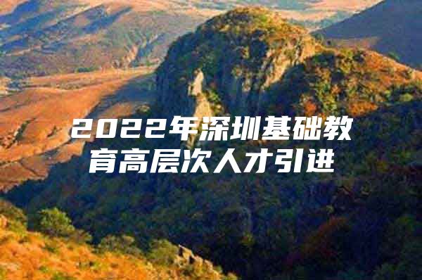 2022年深圳基础教育高层次人才引进