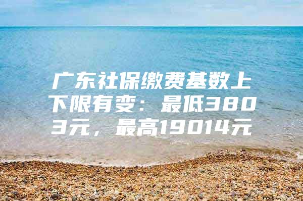 广东社保缴费基数上下限有变：最低3803元，最高19014元