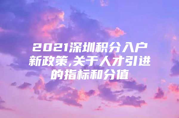 2021深圳积分入户新政策,关于人才引进的指标和分值