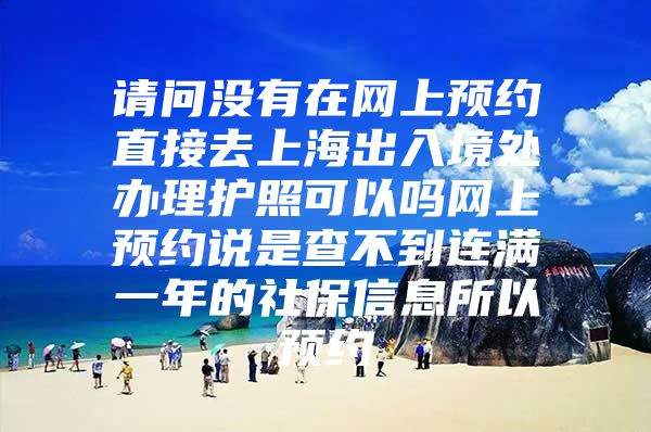 请问没有在网上预约直接去上海出入境处办理护照可以吗网上预约说是查不到连满一年的社保信息所以预约