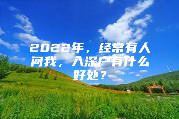 2022年，经常有人问我，入深户有什么好处？