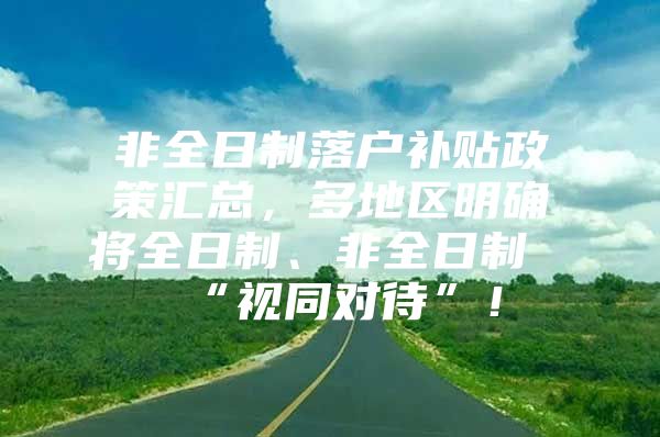 非全日制落户补贴政策汇总，多地区明确将全日制、非全日制“视同对待”！