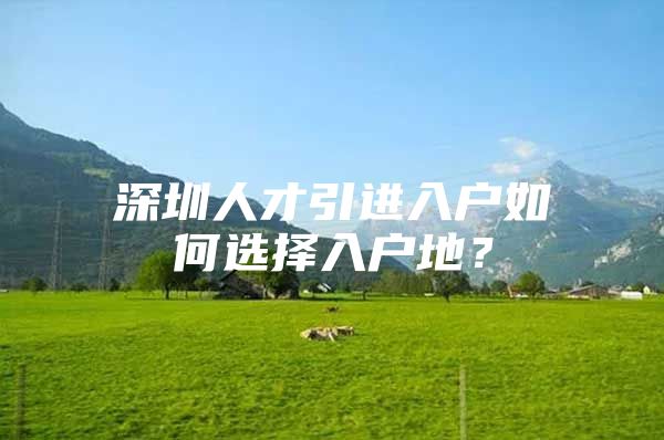 深圳人才引进入户如何选择入户地？