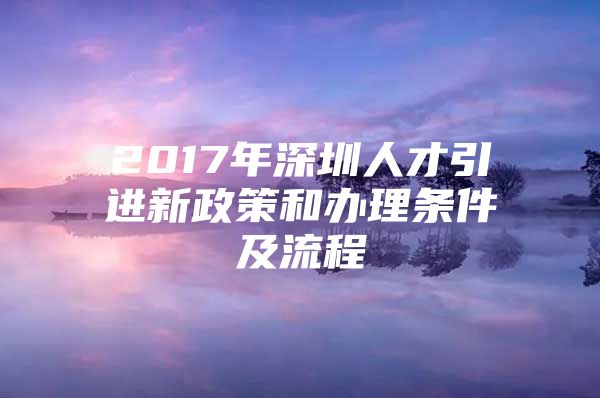 2017年深圳人才引进新政策和办理条件及流程