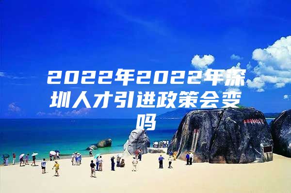 2022年2022年深圳人才引进政策会变吗