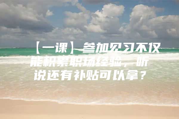 【一课】参加见习不仅能积累职场经验，听说还有补贴可以拿？