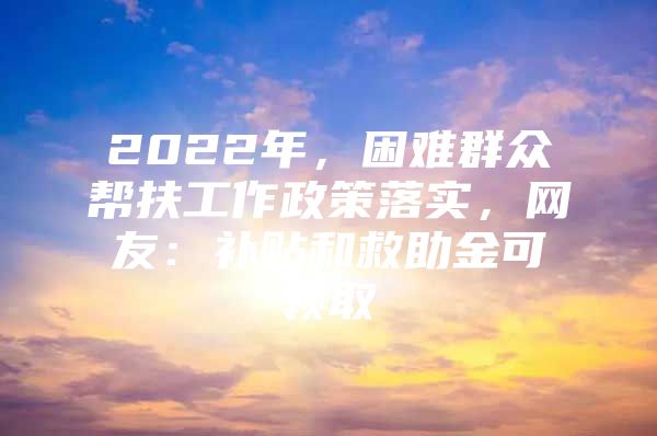 2022年，困难群众帮扶工作政策落实，网友：补贴和救助金可领取