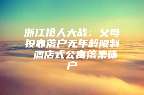 浙江抢人大战：父母投靠落户无年龄限制 酒店式公寓落集体户