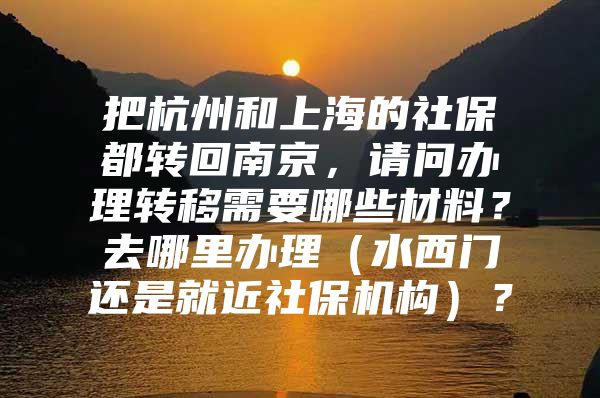 把杭州和上海的社保都转回南京，请问办理转移需要哪些材料？去哪里办理（水西门还是就近社保机构）？