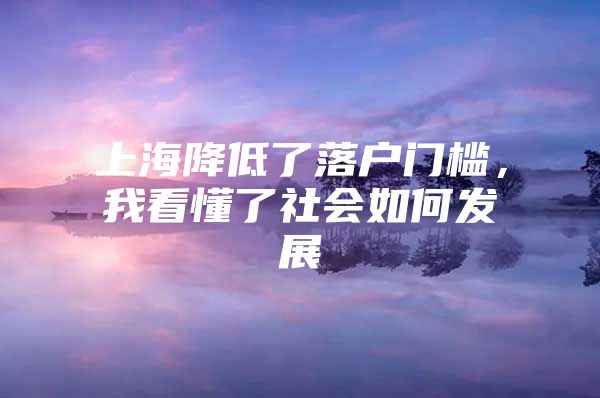 上海降低了落户门槛，我看懂了社会如何发展