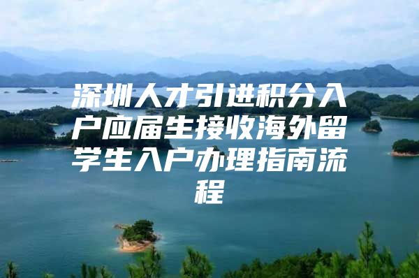 深圳人才引进积分入户应届生接收海外留学生入户办理指南流程