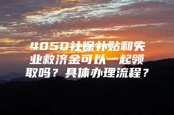 4050社保补贴和失业救济金可以一起领取吗？具体办理流程？