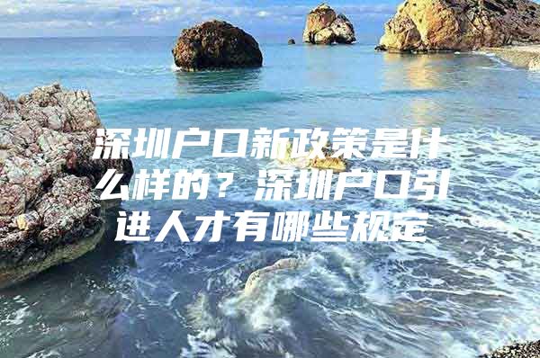 深圳户口新政策是什么样的？深圳户口引进人才有哪些规定