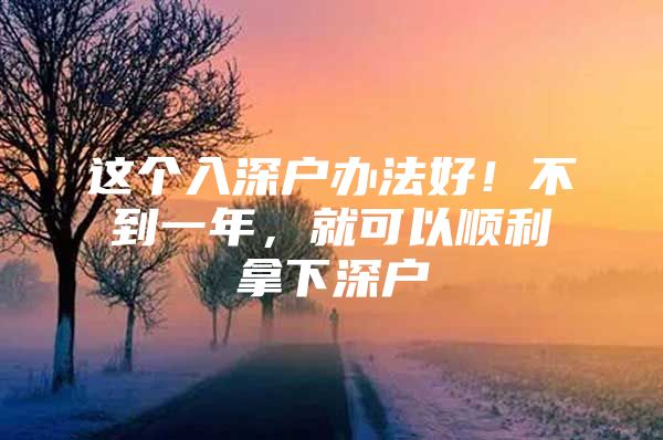 这个入深户办法好！不到一年，就可以顺利拿下深户