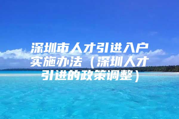 深圳市人才引进入户实施办法（深圳人才引进的政策调整）