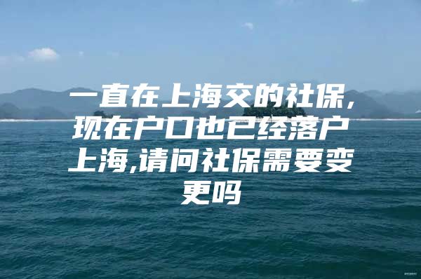 一直在上海交的社保,现在户口也已经落户上海,请问社保需要变更吗