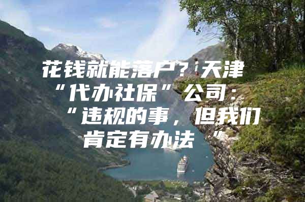 花钱就能落户？天津“代办社保”公司：“违规的事，但我们肯定有办法 ”