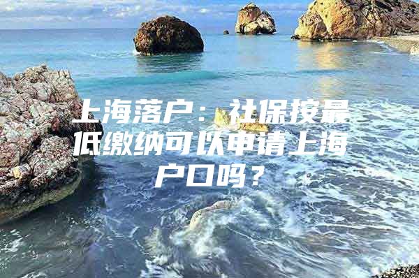 上海落户：社保按最低缴纳可以申请上海户口吗？