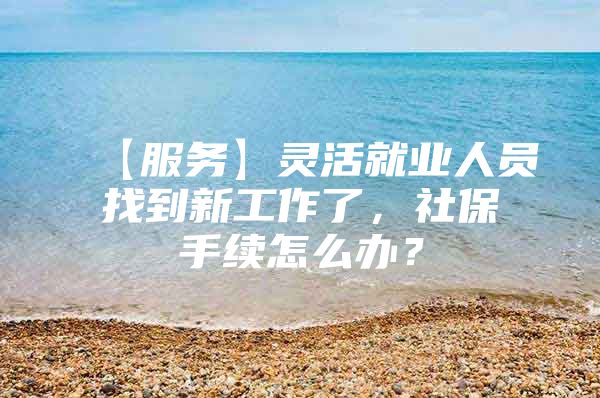 【服务】灵活就业人员找到新工作了，社保手续怎么办？