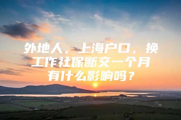 外地人，上海户口，换工作社保断交一个月有什么影响吗？