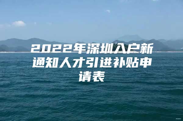 2022年深圳入户新通知人才引进补贴申请表