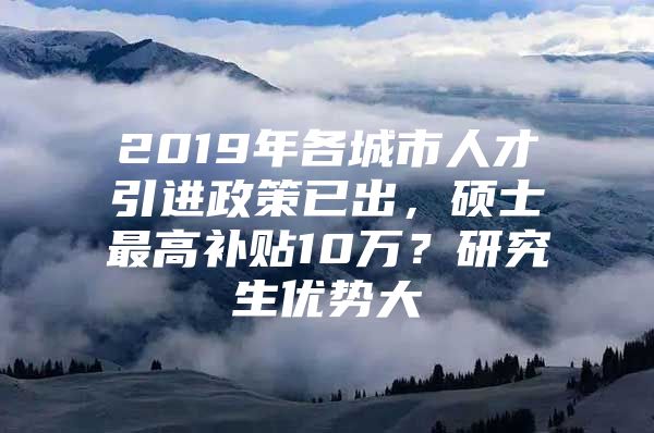 2019年各城市人才引进政策已出，硕士最高补贴10万？研究生优势大