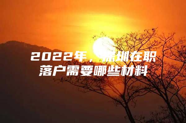 2022年，深圳在职落户需要哪些材料