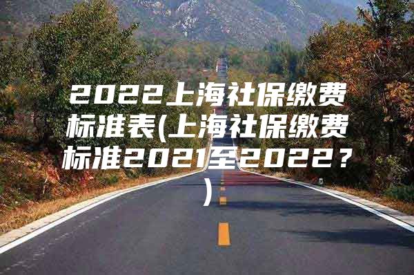 2022上海社保缴费标准表(上海社保缴费标准2021至2022？)