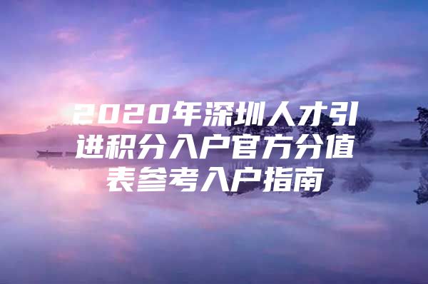 2020年深圳人才引进积分入户官方分值表参考入户指南