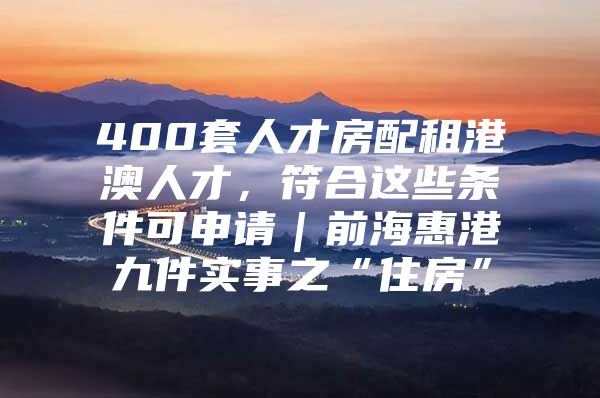 400套人才房配租港澳人才，符合这些条件可申请｜前海惠港九件实事之“住房”