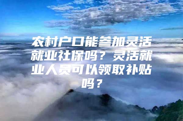 农村户口能参加灵活就业社保吗？灵活就业人员可以领取补贴吗？