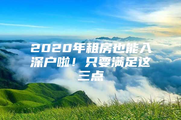 2020年租房也能入深户啦！只要满足这三点