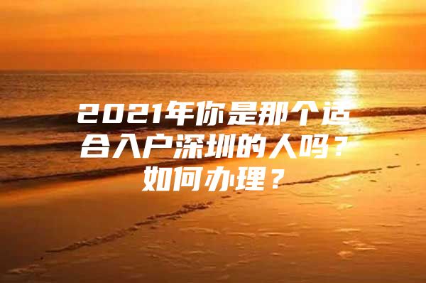 2021年你是那个适合入户深圳的人吗？如何办理？