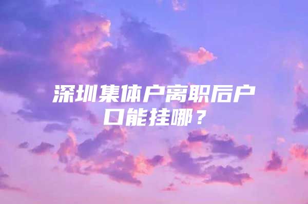 深圳集体户离职后户口能挂哪？