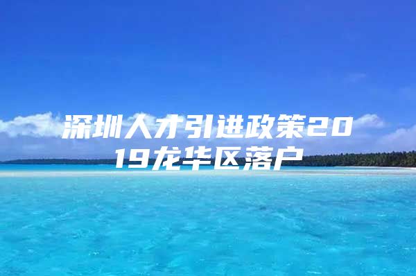 深圳人才引进政策2019龙华区落户