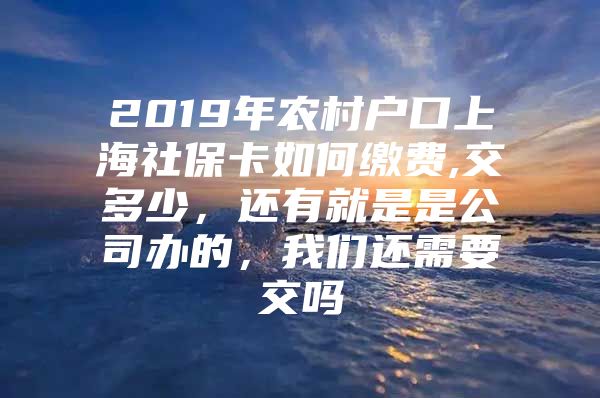 2019年农村户口上海社保卡如何缴费,交多少，还有就是是公司办的，我们还需要交吗