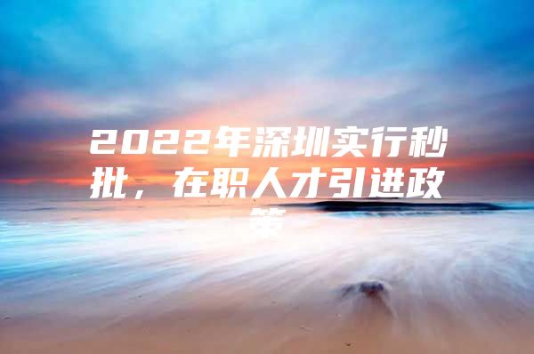 2022年深圳实行秒批，在职人才引进政策