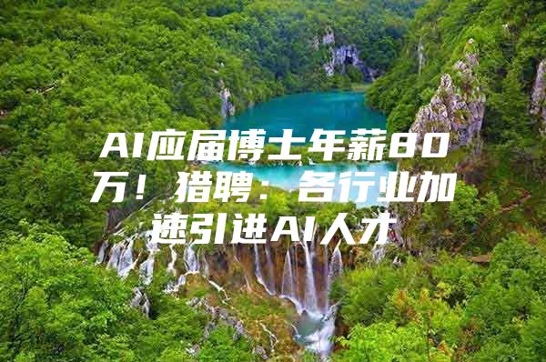 AI应届博士年薪80万！猎聘：各行业加速引进AI人才