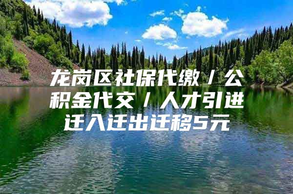 龙岗区社保代缴／公积金代交／人才引进迁入迁出迁移5元