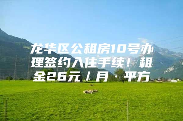 龙华区公租房10号办理签约入住手续！租金26元／月·平方