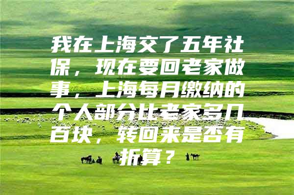 我在上海交了五年社保，现在要回老家做事，上海每月缴纳的个人部分比老家多几百块，转回来是否有折算？