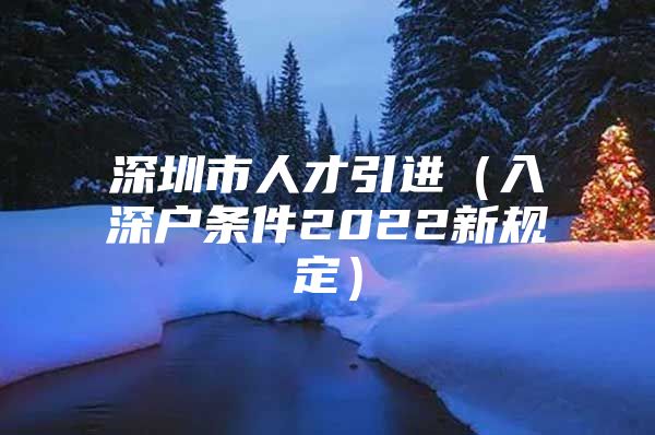 深圳市人才引进（入深户条件2022新规定）