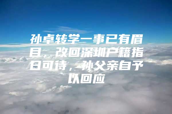 孙卓转学一事已有眉目，改回深圳户籍指日可待，孙父亲自予以回应