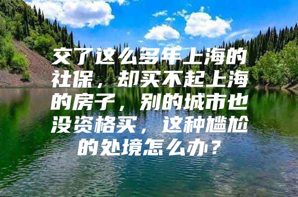 交了这么多年上海的社保，却买不起上海的房子，别的城市也没资格买，这种尴尬的处境怎么办？