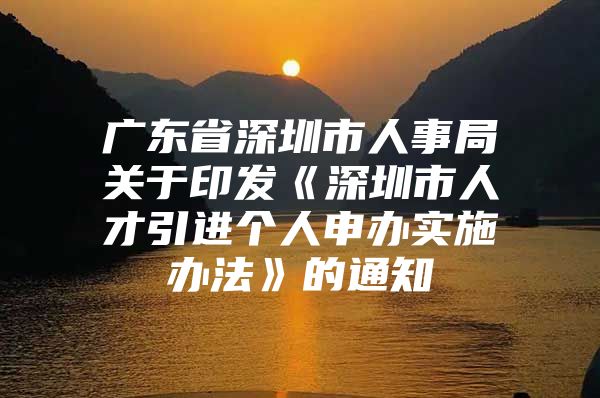 广东省深圳市人事局关于印发《深圳市人才引进个人申办实施办法》的通知