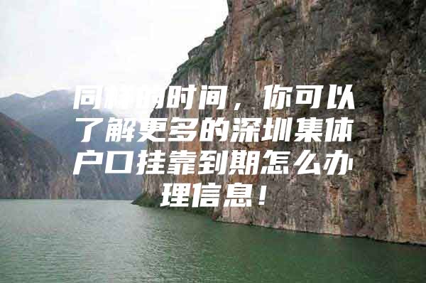 同样的时间，你可以了解更多的深圳集体户口挂靠到期怎么办理信息！