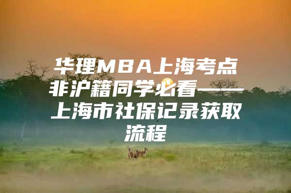 华理MBA上海考点非沪籍同学必看——上海市社保记录获取流程